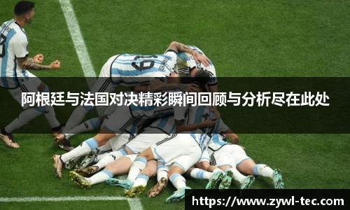 阿根廷与法国对决精彩瞬间回顾与分析尽在此处